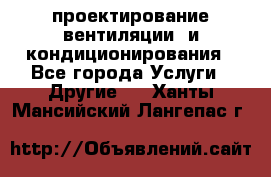 проектирование вентиляции  и кондиционирования - Все города Услуги » Другие   . Ханты-Мансийский,Лангепас г.